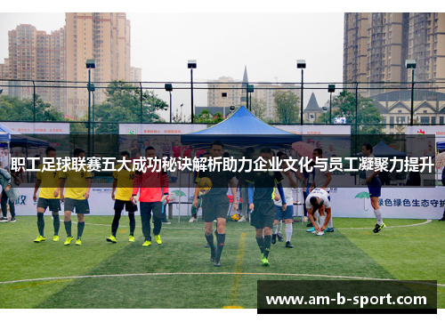 职工足球联赛五大成功秘诀解析助力企业文化与员工凝聚力提升