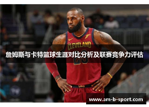 詹姆斯与卡特篮球生涯对比分析及联赛竞争力评估