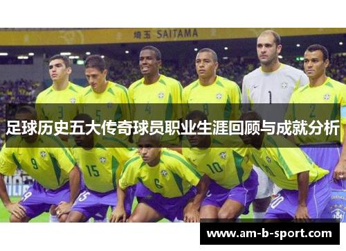 足球历史五大传奇球员职业生涯回顾与成就分析