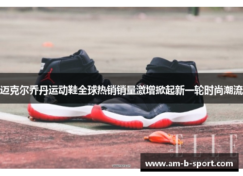 迈克尔乔丹运动鞋全球热销销量激增掀起新一轮时尚潮流