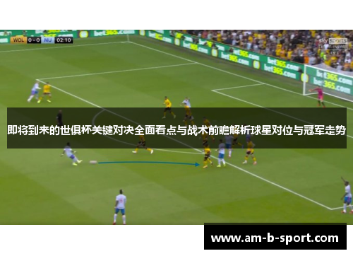 即将到来的世俱杯关键对决全面看点与战术前瞻解析球星对位与冠军走势