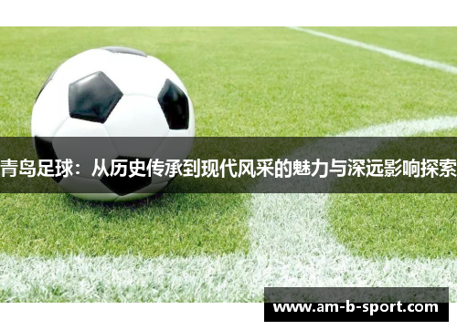 青岛足球：从历史传承到现代风采的魅力与深远影响探索
