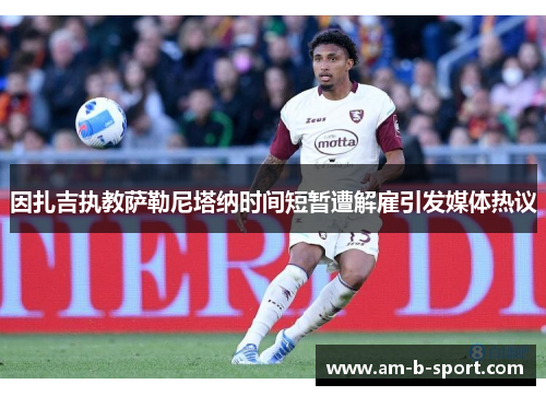 因扎吉执教萨勒尼塔纳时间短暂遭解雇引发媒体热议 因扎吉执教萨勒尼塔纳时间短暂遭解雇引发媒体热议