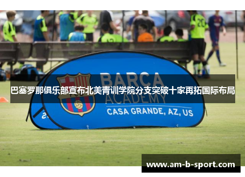 巴塞罗那俱乐部宣布北美青训学院分支突破十家再拓国际布局