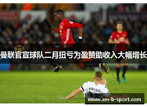 曼联官宣球队二月扭亏为盈赞助收入大幅增长 曼联官宣球队二月扭亏为盈赞助收入大幅增长