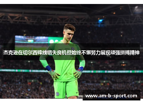 杰克逊在切尔西锋线错失良机但始终不懈努力展现顽强拼搏精神