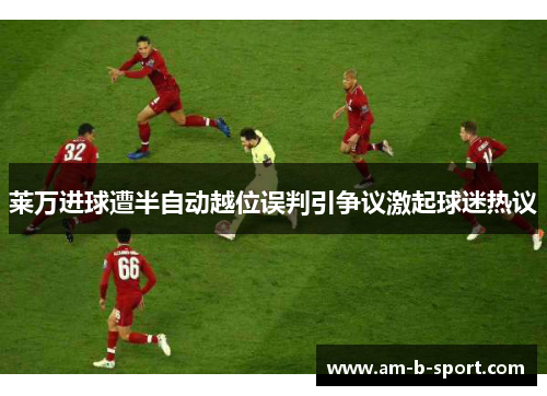 莱万进球遭半自动越位误判引争议激起球迷热议