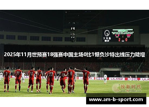 2025年11月世预赛18强赛中国主场0比1憾负沙特出线压力陡增 2025年11月世预赛18强赛中国主场0比1憾负沙特出线压力陡增
