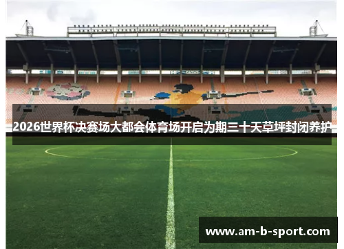 2026世界杯决赛场大都会体育场开启为期三十天草坪封闭养护