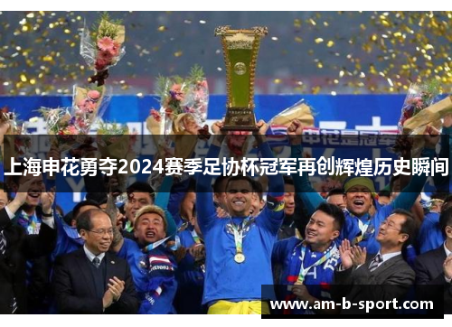 上海申花勇夺2024赛季足协杯冠军再创辉煌历史瞬间 上海申花勇夺2024赛季足协杯冠军再创辉煌历史瞬间