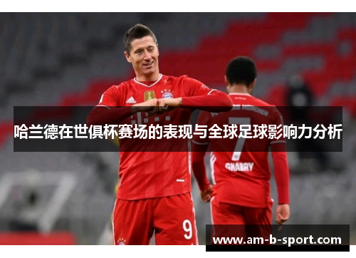 哈兰德在世俱杯赛场的表现与全球足球影响力分析 哈兰德在世俱杯赛场的表现与全球足球影响力分析