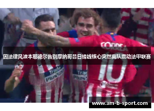 因法律风波本耶德尔告别摩纳哥昔日锋线核心突然离队震动法甲联赛 因法律风波本耶德尔告别摩纳哥昔日锋线核心突然离队震动法甲联赛