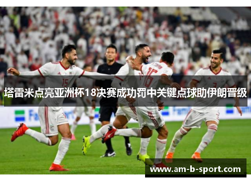 塔雷米点亮亚洲杯18决赛成功罚中关键点球助伊朗晋级