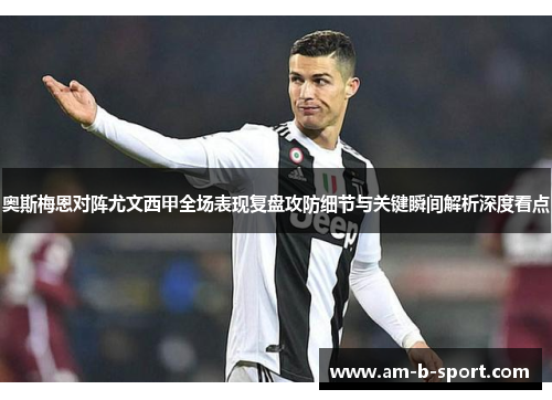 奥斯梅恩对阵尤文西甲全场表现复盘攻防细节与关键瞬间解析深度看点 奥斯梅恩对阵尤文西甲全场表现复盘攻防细节与关键瞬间解析深度看点