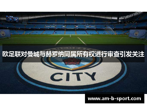 欧足联对曼城与赫罗纳同属所有权进行审查引发关注