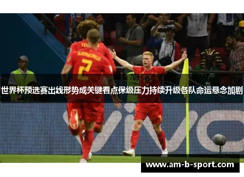 世界杯预选赛出线形势成关键看点保级压力持续升级各队命运悬念加剧