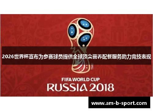 2026世界杯宣布为参赛球员提供全球顶尖营养配餐服务助力竞技表现