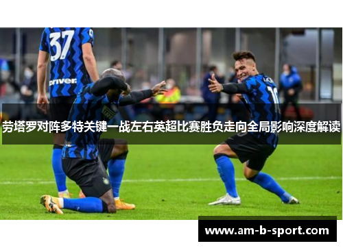 劳塔罗对阵多特关键一战左右英超比赛胜负走向全局影响深度解读 劳塔罗对阵多特关键一战左右英超比赛胜负走向全局影响深度解读