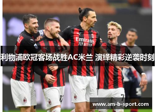 利物浦欧冠客场战胜AC米兰 演绎精彩逆袭时刻 利物浦欧冠客场战胜AC米兰 演绎精彩逆袭时刻