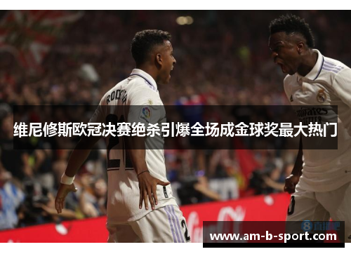维尼修斯欧冠决赛绝杀引爆全场成金球奖最大热门