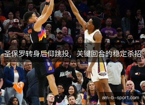 圣保罗转身后仰跳投，关键回合的稳定杀招