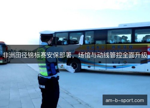 非洲田径锦标赛安保部署，场馆与动线管控全面升级