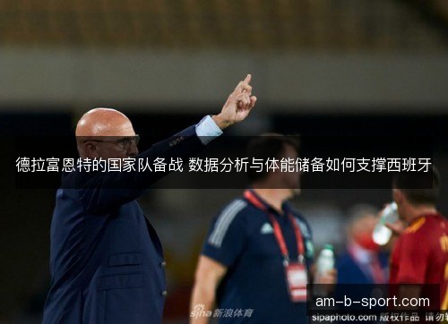 德拉富恩特的国家队备战 数据分析与体能储备如何支撑西班牙 德拉富恩特的国家队备战 数据分析与体能储备如何支撑西班牙